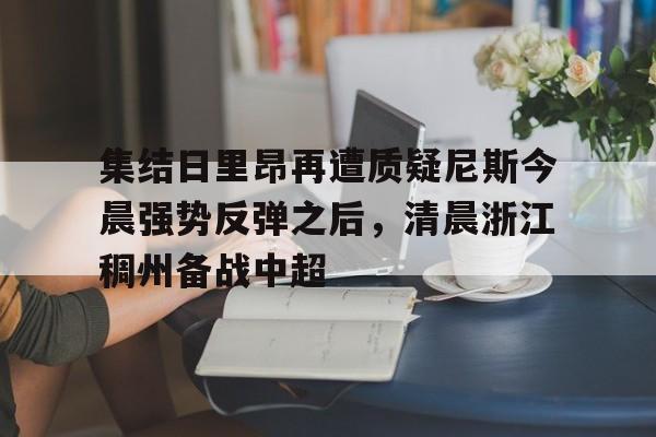 开云官方网站在线登陆-集结日里昂再遭质疑尼斯今晨强势反弹之后，清晨浙江稠州备战中超