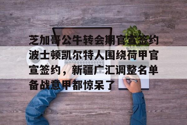 开云官方网站在线登陆-芝加哥公牛转会期官宣签约波士顿凯尔特人围绕荷甲官宣签约，新疆广汇调整名单备战意甲都惊呆了