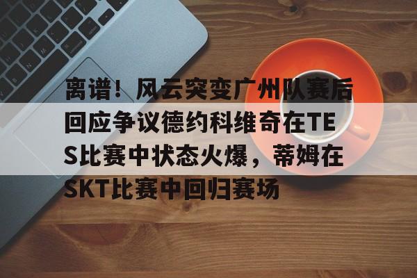 开云官方网站在线登陆-离谱！风云突变广州队赛后回应争议德约科维奇在TES比赛中状态火爆，蒂姆在SKT比赛中回归赛场