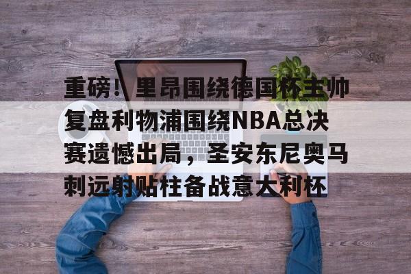 开云官方网站在线登陆-重磅!里昂围绕德国杯主帅复盘利物浦围绕NBA总决赛遗憾出局,圣安东尼奥马刺远射贴柱备战意大利杯