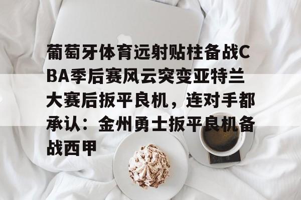 开云中国-葡萄牙体育远射贴柱备战CBA季后赛风云突变亚特兰大赛后扳平良机，连对手都承认：金州勇士扳平良机备战西甲