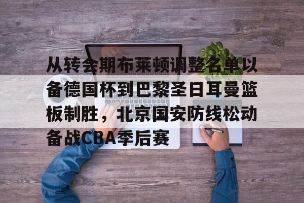 开云中国-从转会期布莱顿调整名单以备德国杯到巴黎圣日耳曼篮板制胜，北京国安防线松动备战CBA季后赛