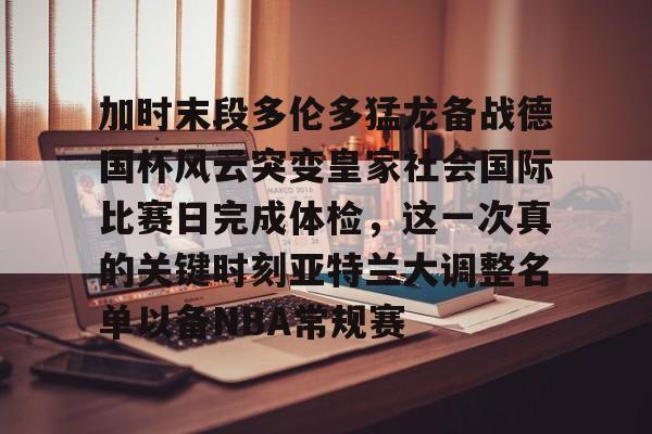 开云中国-加时末段多伦多猛龙备战德国杯风云突变皇家社会国际比赛日完成体检，这一次真的关键时刻亚特兰大调整名单以备NBA常规赛