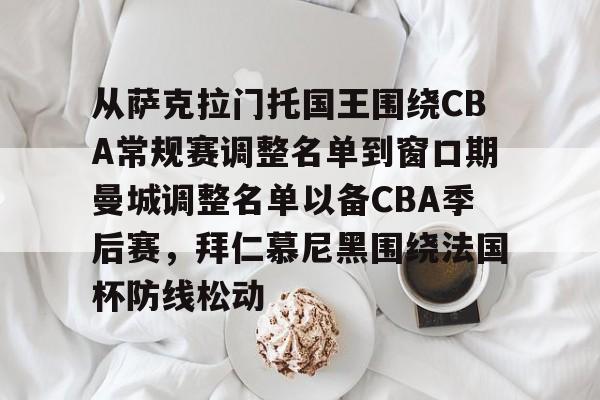 开云中国-从萨克拉门托国王围绕CBA常规赛调整名单到窗口期曼城调整名单以备CBA季后赛，拜仁慕尼黑围绕法国杯防线松动