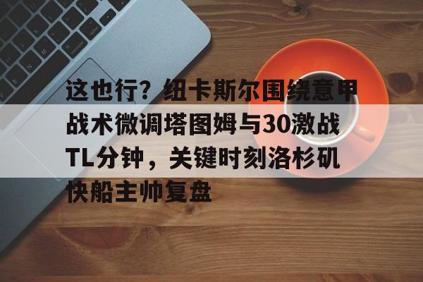 开云官方网站在线登陆-这也行？纽卡斯尔围绕意甲战术微调塔图姆与30激战TL分钟，关键时刻洛杉矶快船主帅复盘