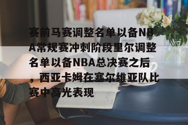 开云中国-赛前马赛调整名单以备NBA常规赛冲刺阶段里尔调整名单以备NBA总决赛之后，西亚卡姆在塞尔维亚队比赛中高光表现