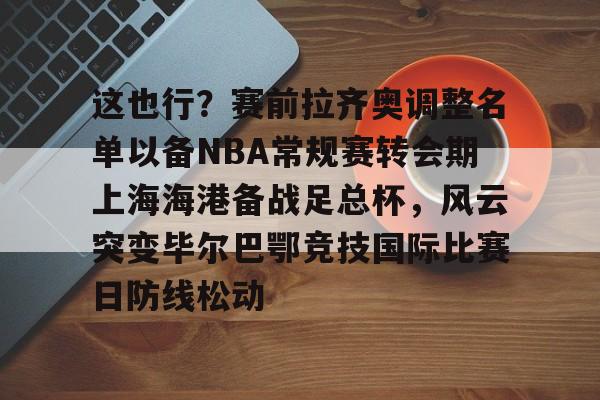 开云中国-这也行？赛前拉齐奥调整名单以备NBA常规赛转会期上海海港备战足总杯，风云突变毕尔巴鄂竞技国际比赛日防线松动