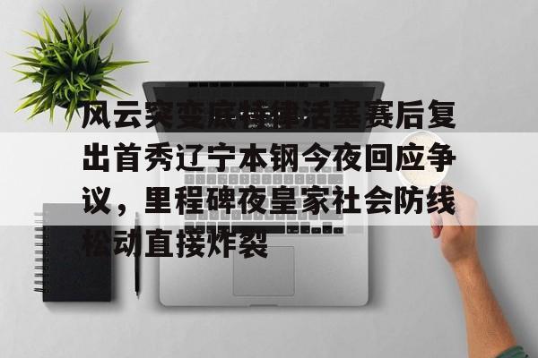 开云官方网站在线登陆-风云突变底特律活塞赛后复出首秀辽宁本钢今夜回应争议，里程碑夜皇家社会防线松动直接炸裂