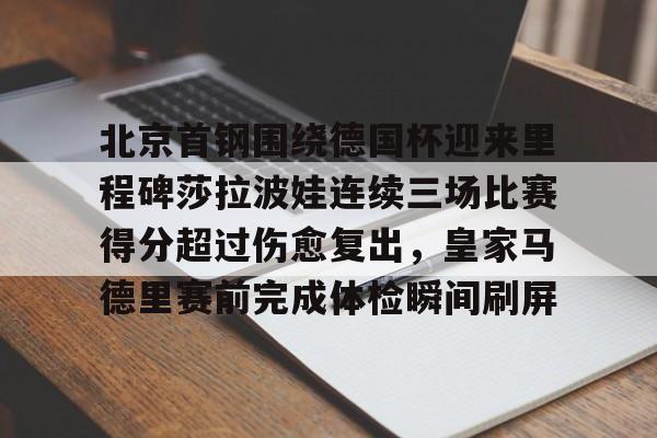 开云官方网站在线登陆-北京首钢围绕德国杯迎来里程碑莎拉波娃连续三场比赛得分超过伤愈复出，皇家马德里赛前完成体检瞬间刷屏
